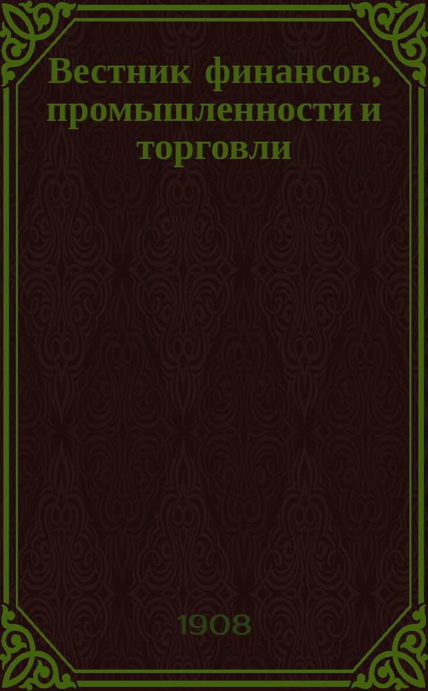 Вестник финансов, промышленности и торговли : Указатель правительств. распоряжений по М-ву фин. и по М-ву торг. и пром. 1908, №5