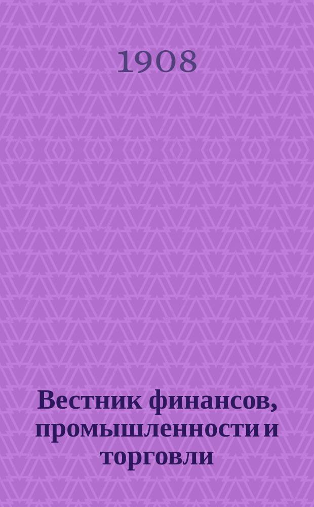 Вестник финансов, промышленности и торговли : Указатель правительств. распоряжений по М-ву фин. и по М-ву торг. и пром. 1908, №12