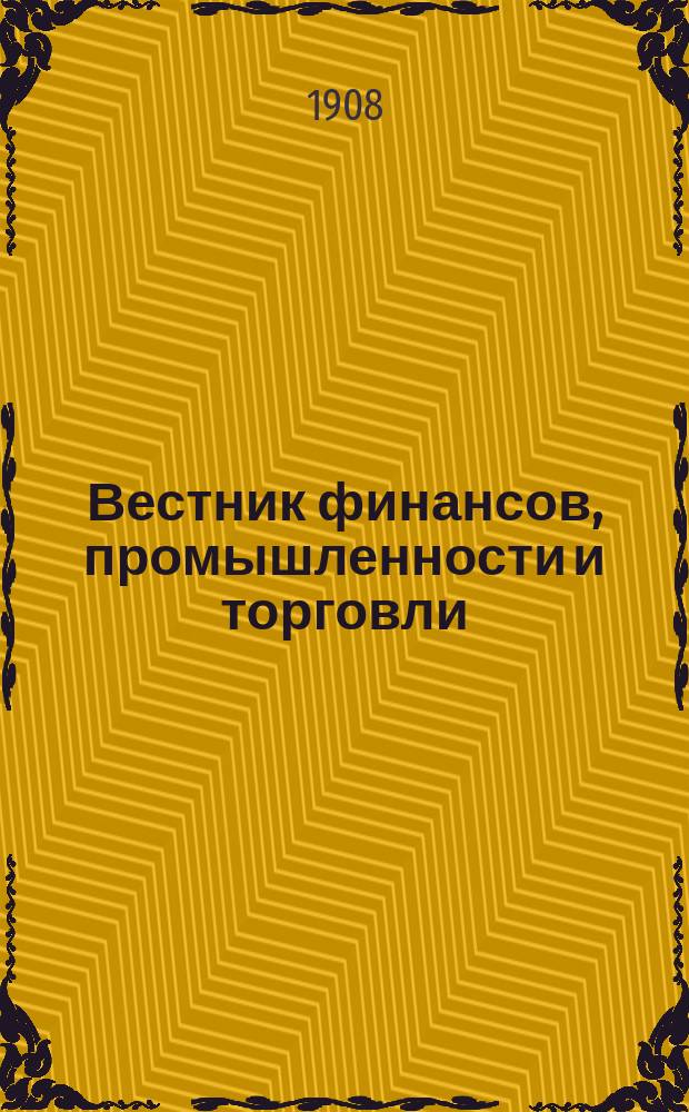 Вестник финансов, промышленности и торговли : Указатель правительств. распоряжений по М-ву фин. и по М-ву торг. и пром. 1908, №16