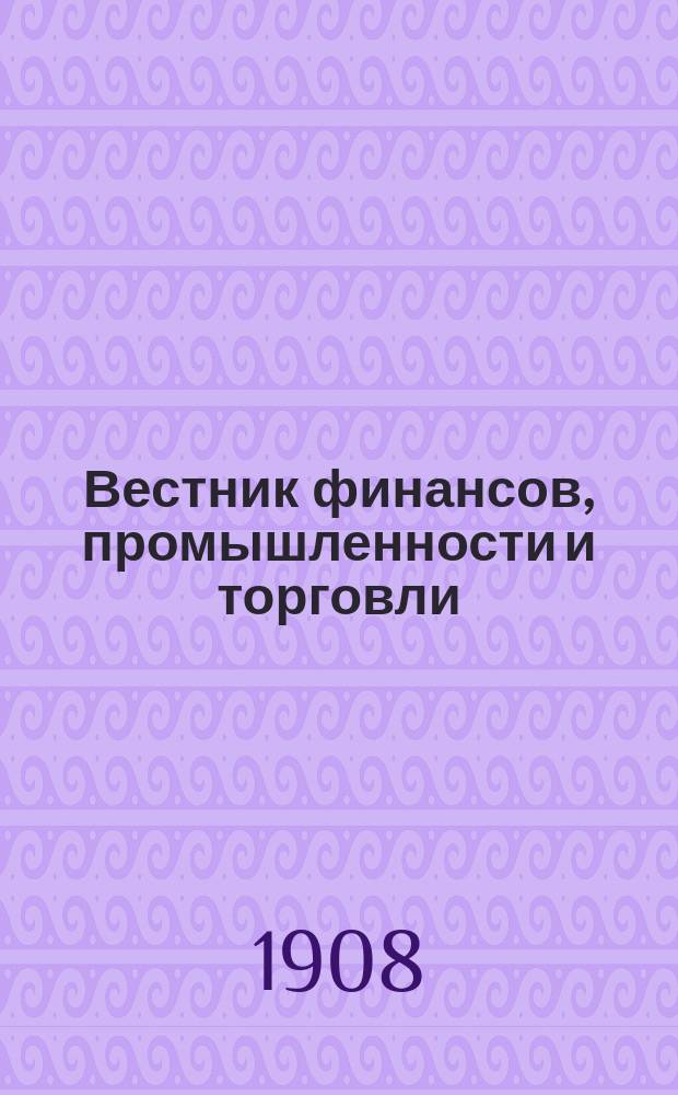 Вестник финансов, промышленности и торговли : Указатель правительств. распоряжений по М-ву фин. и по М-ву торг. и пром. 1908, №19