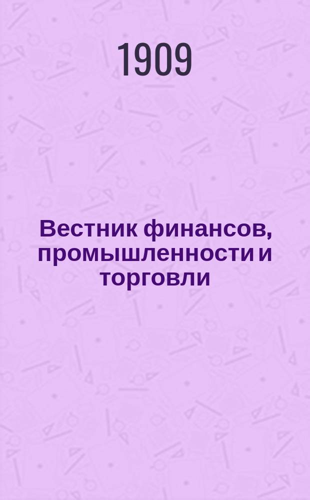 Вестник финансов, промышленности и торговли : Указатель правительств. распоряжений по М-ву фин. и по М-ву торг. и пром. 1909, №33
