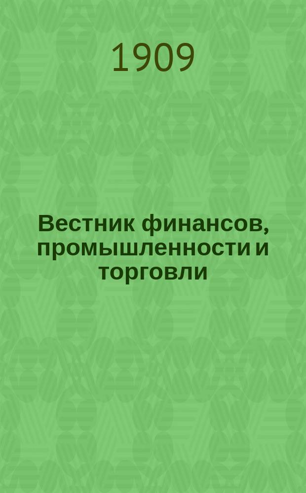 Вестник финансов, промышленности и торговли : Указатель правительств. распоряжений по М-ву фин. и по М-ву торг. и пром. 1909, №40