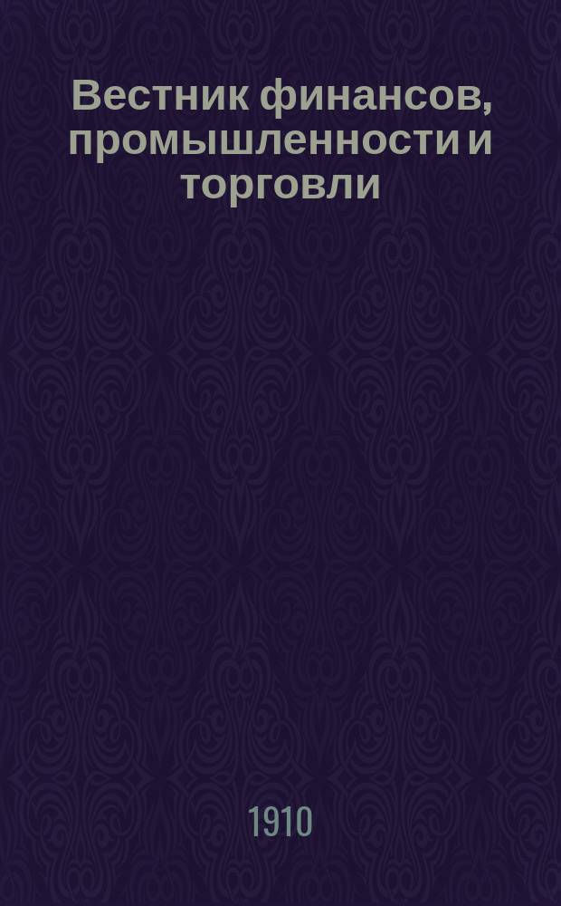 Вестник финансов, промышленности и торговли : Указатель правительств. распоряжений по М-ву фин. и по М-ву торг. и пром. 1910, №13