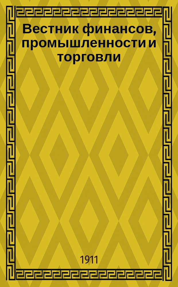 Вестник финансов, промышленности и торговли : Указатель правительств. распоряжений по М-ву фин. и по М-ву торг. и пром. 1911, №11
