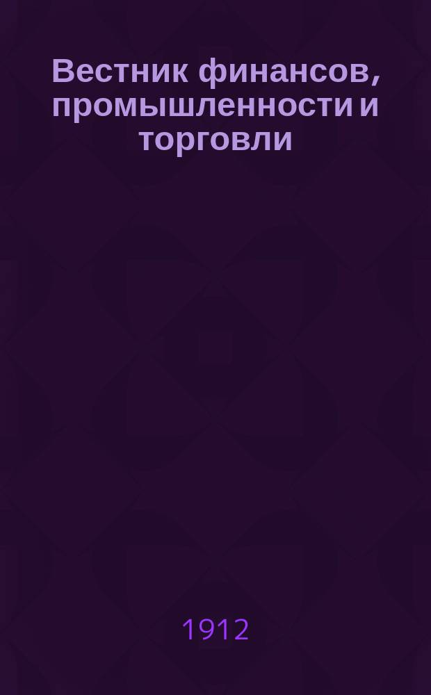 Вестник финансов, промышленности и торговли : Указатель правительств. распоряжений по М-ву фин. и по М-ву торг. и пром. 1912, №18