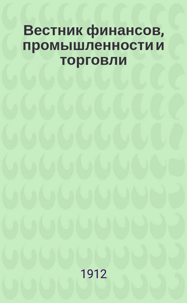 Вестник финансов, промышленности и торговли : Указатель правительств. распоряжений по М-ву фин. и по М-ву торг. и пром. 1912, №30