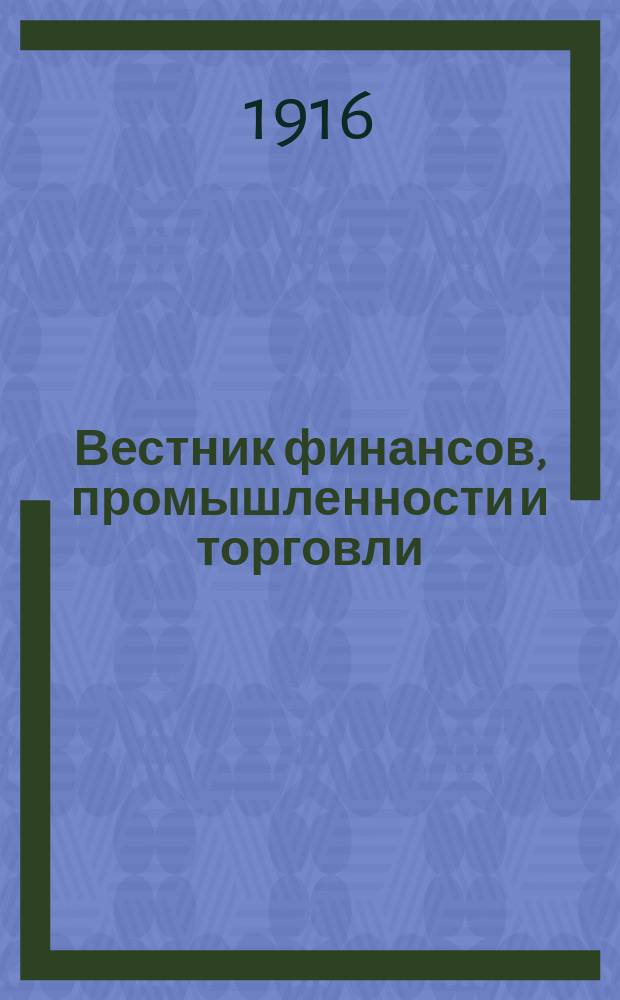 Вестник финансов, промышленности и торговли : Указатель правительств. распоряжений по М-ву фин. и по М-ву торг. и пром. 1916, №16