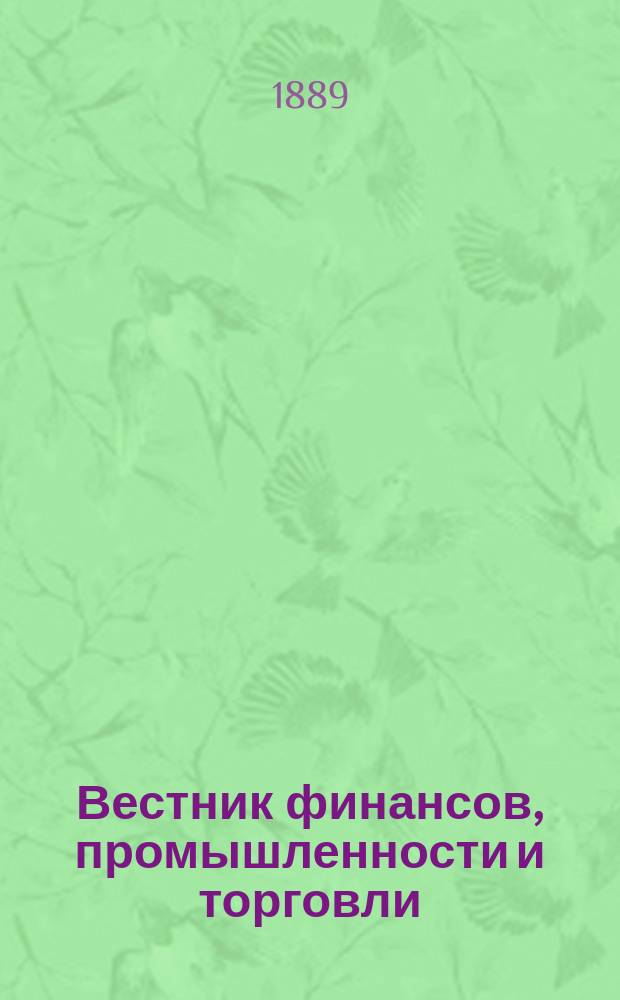 Вестник финансов, промышленности и торговли : Указатель правительств. распоряжений по М-ву фин. и по М-ву торг. и пром. 1889, Т.2, №16