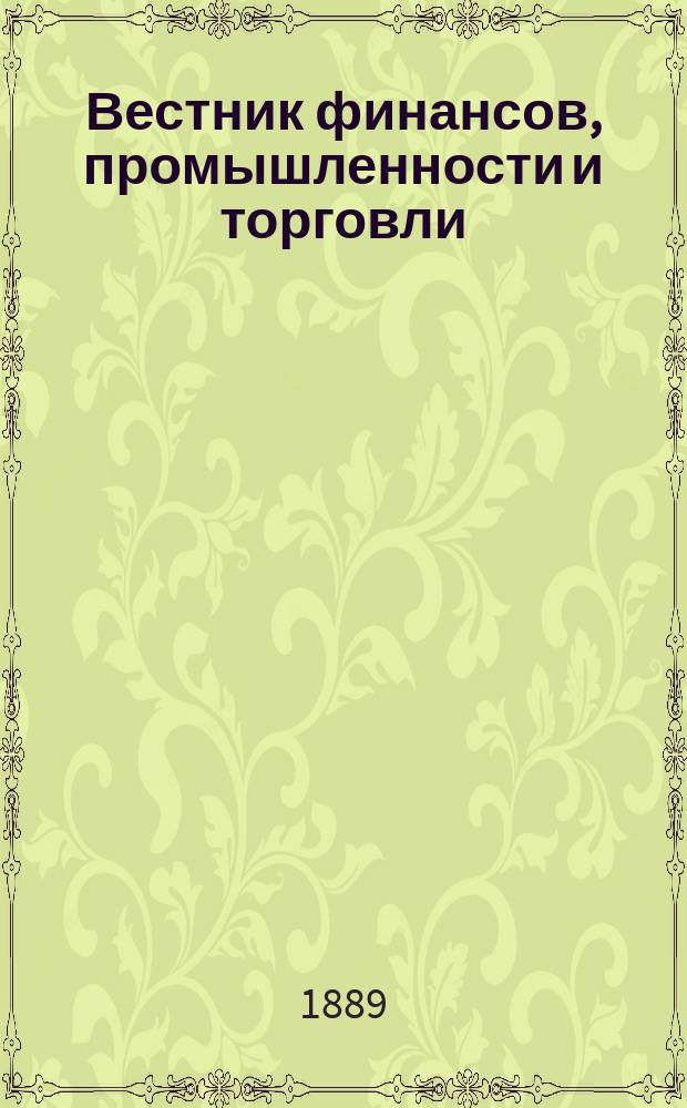 Вестник финансов, промышленности и торговли : Указатель правительств. распоряжений по М-ву фин. и по М-ву торг. и пром. 1889, Т.2, указатель