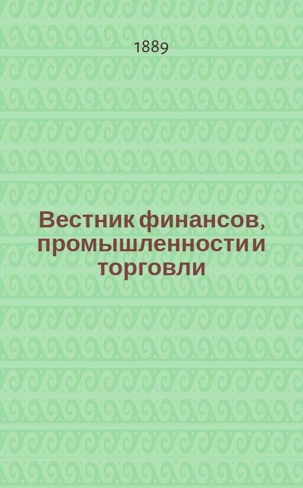Вестник финансов, промышленности и торговли : Указатель правительств. распоряжений по М-ву фин. и по М-ву торг. и пром. 1889, Т.4, №42