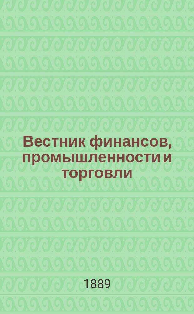 Вестник финансов, промышленности и торговли : Указатель правительств. распоряжений по М-ву фин. и по М-ву торг. и пром. 1889, Т.4, №50