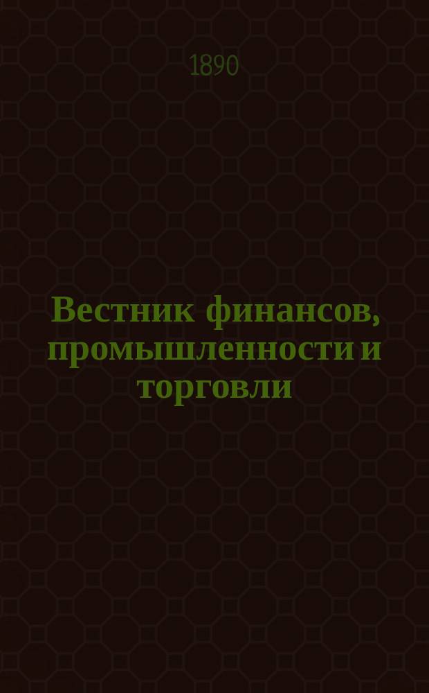 Вестник финансов, промышленности и торговли : Указатель правительств. распоряжений по М-ву фин. и по М-ву торг. и пром. 1890, Т.2, №15