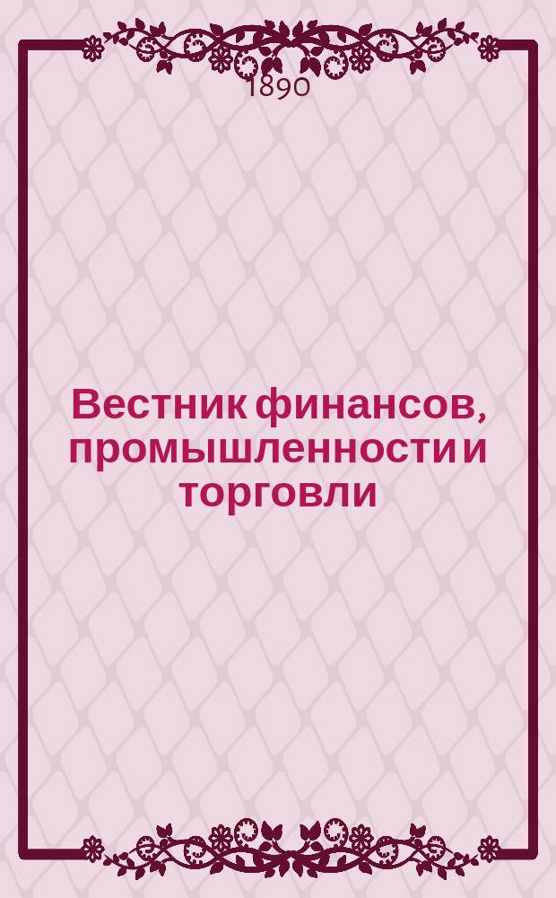 Вестник финансов, промышленности и торговли : Указатель правительств. распоряжений по М-ву фин. и по М-ву торг. и пром. 1890, Т.2, №25