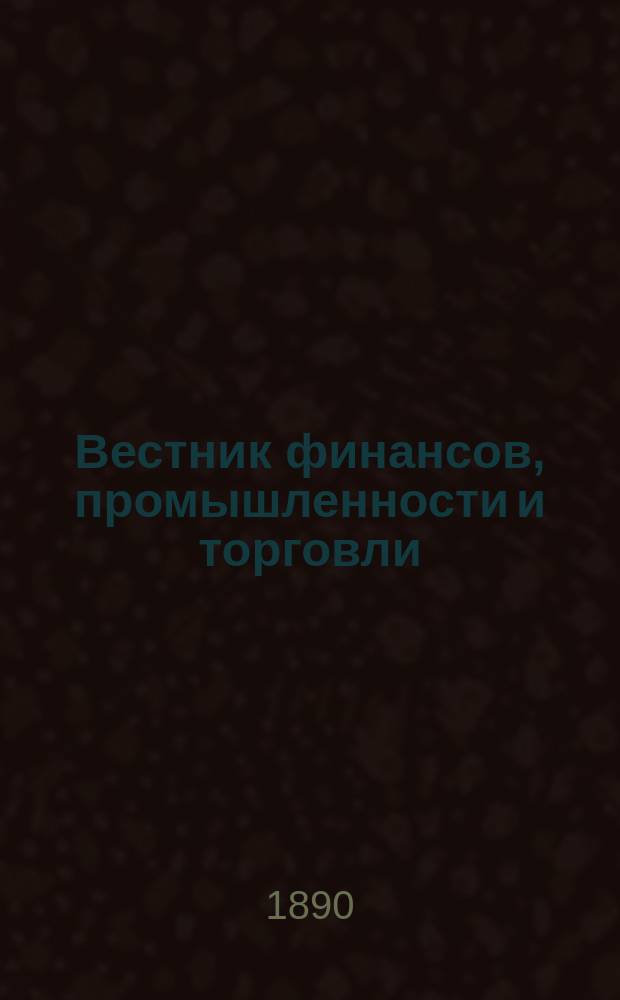 Вестник финансов, промышленности и торговли : Указатель правительств. распоряжений по М-ву фин. и по М-ву торг. и пром. 1890, Т.3, №39