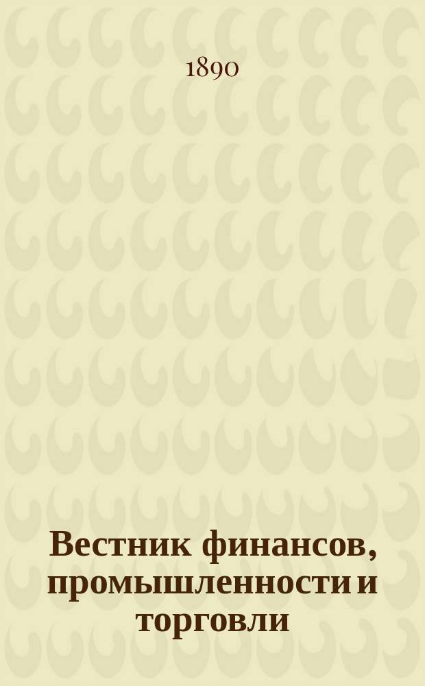 Вестник финансов, промышленности и торговли : Указатель правительств. распоряжений по М-ву фин. и по М-ву торг. и пром. 1890, Т.4, №46