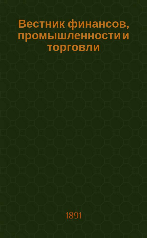 Вестник финансов, промышленности и торговли : Указатель правительств. распоряжений по М-ву фин. и по М-ву торг. и пром. 1891, Т.1, №5