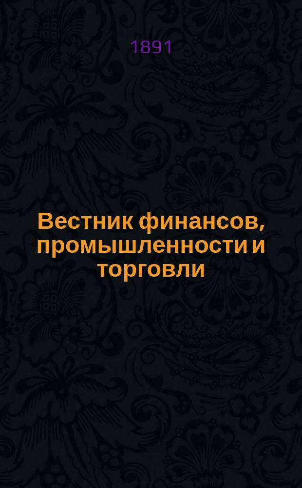 Вестник финансов, промышленности и торговли : Указатель правительств. распоряжений по М-ву фин. и по М-ву торг. и пром. 1891, Т.1, №7