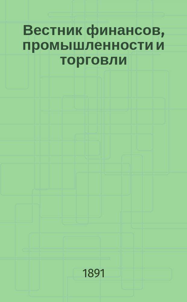 Вестник финансов, промышленности и торговли : Указатель правительств. распоряжений по М-ву фин. и по М-ву торг. и пром. 1891, Т.3, №28