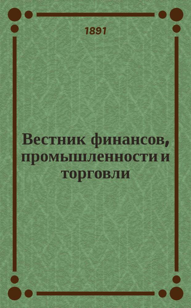 Вестник финансов, промышленности и торговли : Указатель правительств. распоряжений по М-ву фин. и по М-ву торг. и пром. 1891, Т.3, №36