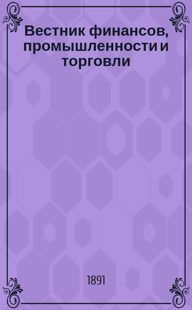 Вестник финансов, промышленности и торговли : Указатель правительств. распоряжений по М-ву фин. и по М-ву торг. и пром. 1891, Т.4, №52