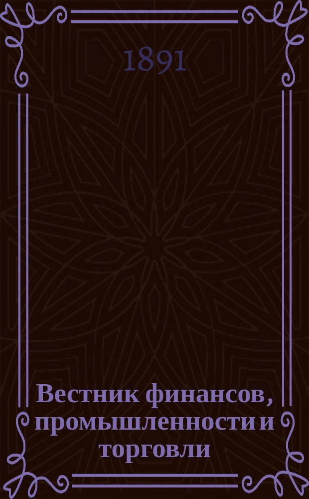 Вестник финансов, промышленности и торговли : Указатель правительств. распоряжений по М-ву фин. и по М-ву торг. и пром. 1891, Т.4, указатель