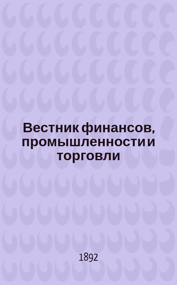 Вестник финансов, промышленности и торговли : Указатель правительств. распоряжений по М-ву фин. и по М-ву торг. и пром. 1892, Т.1, №1