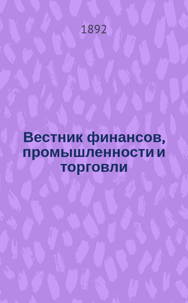 Вестник финансов, промышленности и торговли : Указатель правительств. распоряжений по М-ву фин. и по М-ву торг. и пром. 1892, Т.1, №11