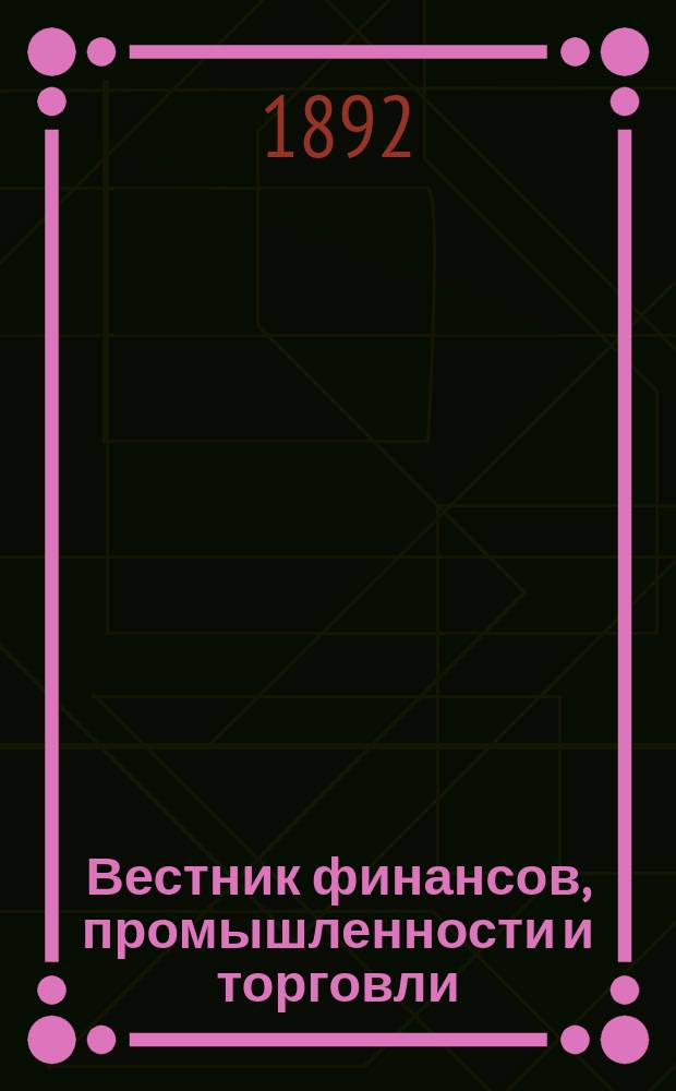 Вестник финансов, промышленности и торговли : Указатель правительств. распоряжений по М-ву фин. и по М-ву торг. и пром. 1892, Т.2, №18