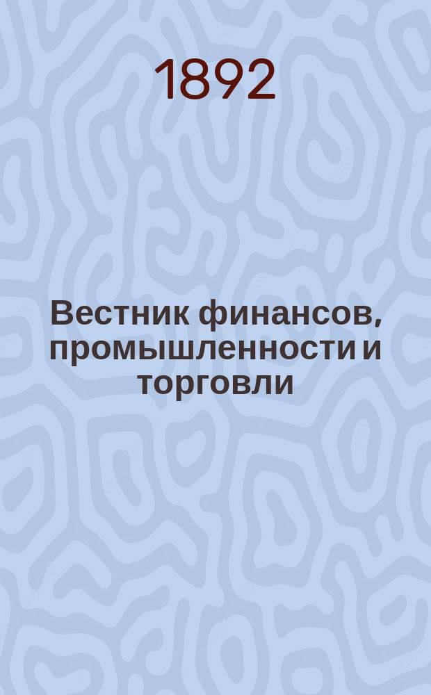 Вестник финансов, промышленности и торговли : Указатель правительств. распоряжений по М-ву фин. и по М-ву торг. и пром. 1892, Т.2, №26