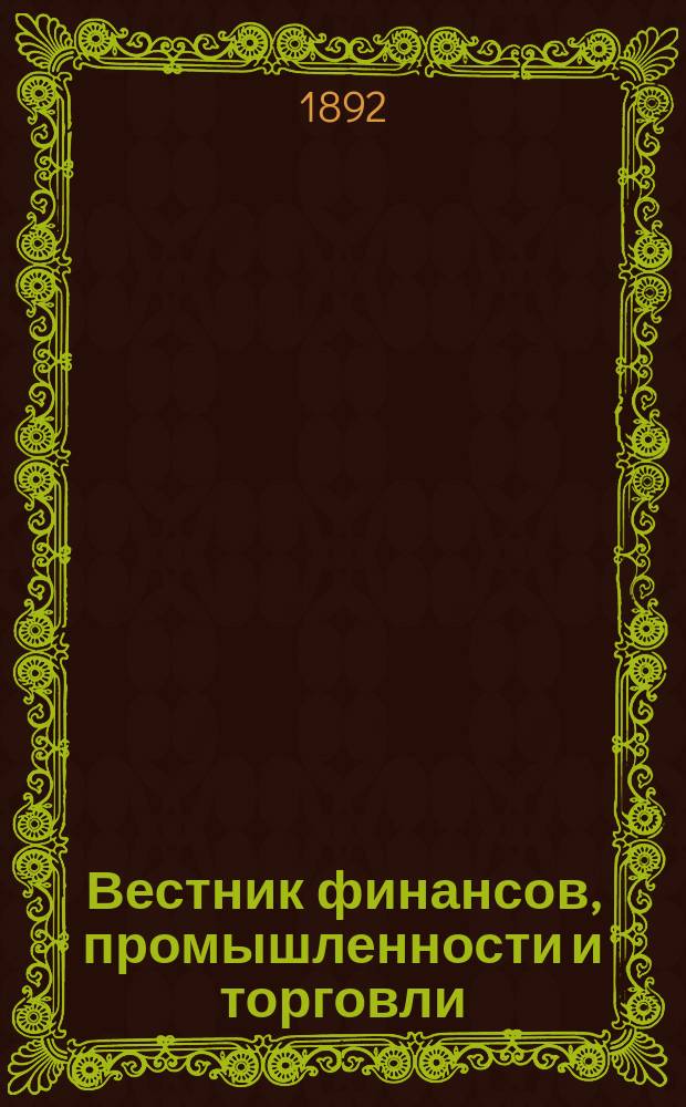 Вестник финансов, промышленности и торговли : Указатель правительств. распоряжений по М-ву фин. и по М-ву торг. и пром. 1892, Т.3, №27