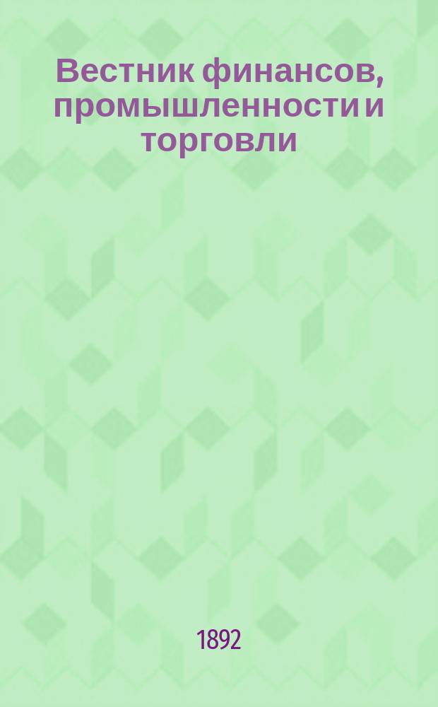 Вестник финансов, промышленности и торговли : Указатель правительств. распоряжений по М-ву фин. и по М-ву торг. и пром. 1892, Т.3, №32
