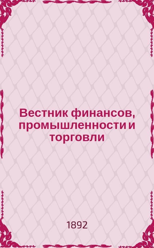 Вестник финансов, промышленности и торговли : Указатель правительств. распоряжений по М-ву фин. и по М-ву торг. и пром. 1892, Т.3, №33