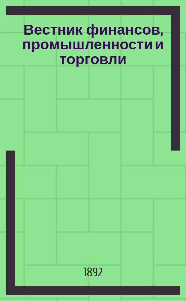 Вестник финансов, промышленности и торговли : Указатель правительств. распоряжений по М-ву фин. и по М-ву торг. и пром. 1892, Т.4, №43