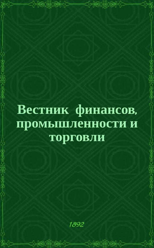Вестник финансов, промышленности и торговли : Указатель правительств. распоряжений по М-ву фин. и по М-ву торг. и пром. 1892, Т.4, №44