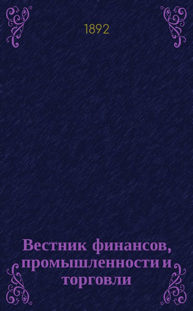 Вестник финансов, промышленности и торговли : Указатель правительств. распоряжений по М-ву фин. и по М-ву торг. и пром. 1892, Т.4, №48
