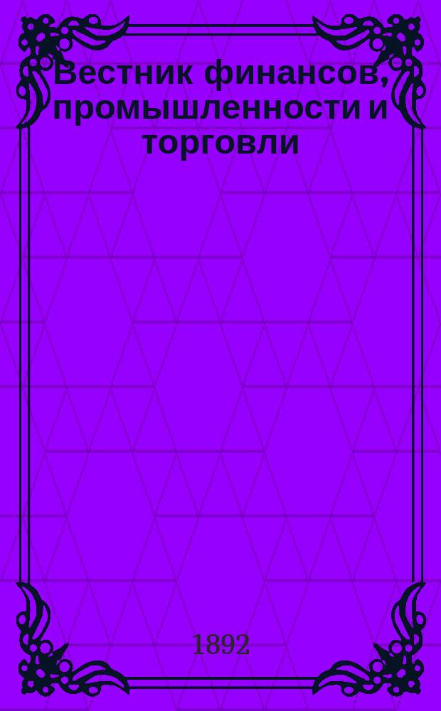 Вестник финансов, промышленности и торговли : Указатель правительств. распоряжений по М-ву фин. и по М-ву торг. и пром. 1892, Т.4, №50