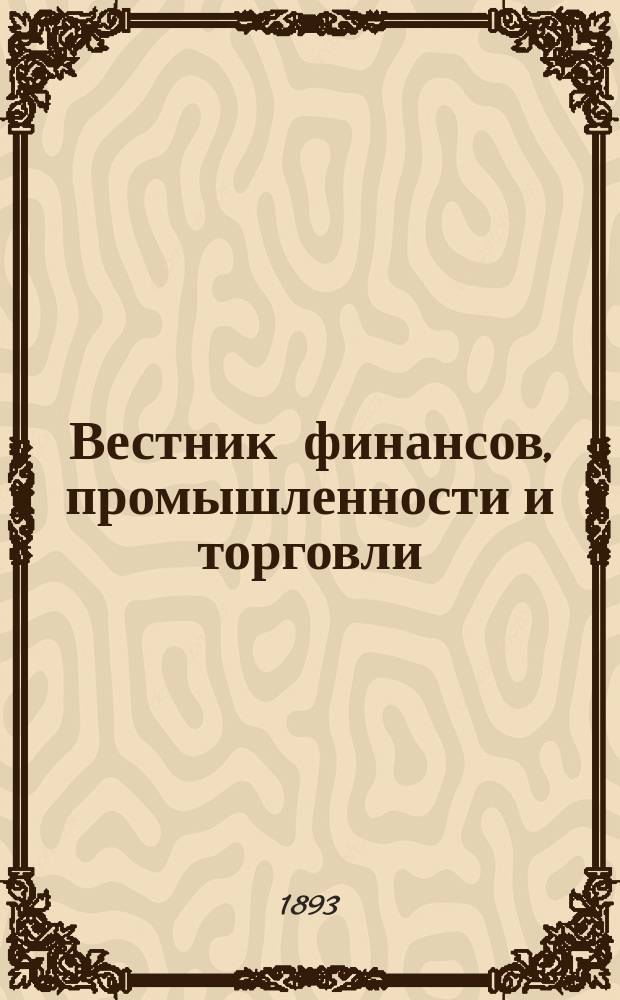 Вестник финансов, промышленности и торговли : Указатель правительств. распоряжений по М-ву фин. и по М-ву торг. и пром. 1893, Т.1, №8