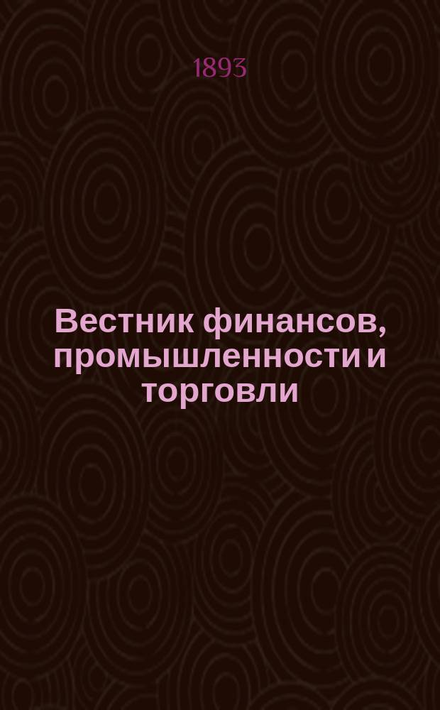 Вестник финансов, промышленности и торговли : Указатель правительств. распоряжений по М-ву фин. и по М-ву торг. и пром. 1893, Т.1, №10