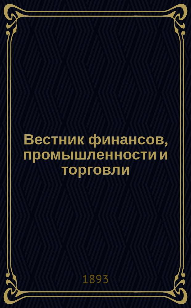 Вестник финансов, промышленности и торговли : Указатель правительств. распоряжений по М-ву фин. и по М-ву торг. и пром. 1893, Т.2, №16