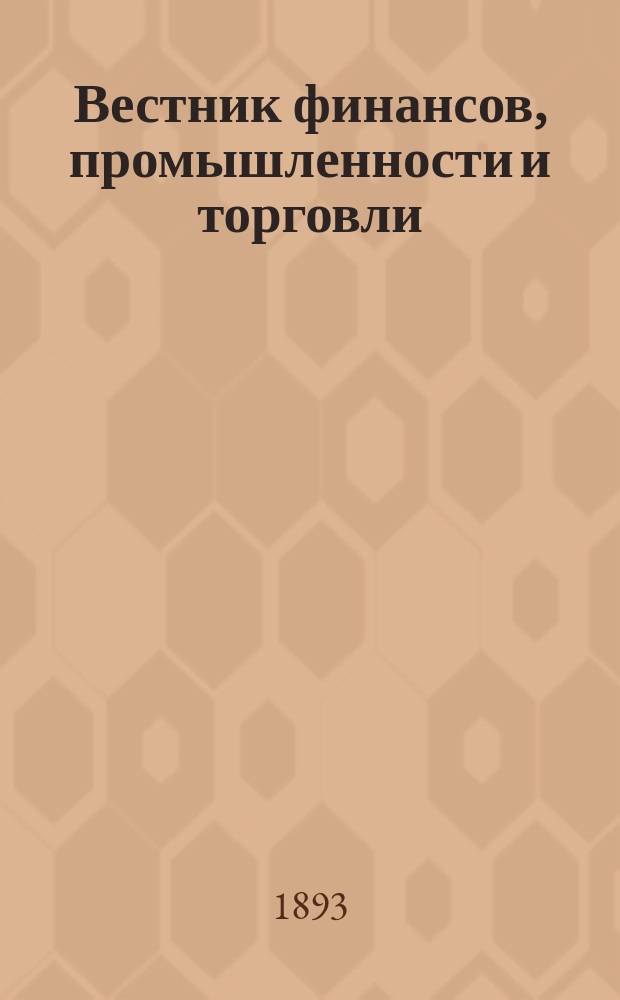 Вестник финансов, промышленности и торговли : Указатель правительств. распоряжений по М-ву фин. и по М-ву торг. и пром. 1893, Т.2, указатель