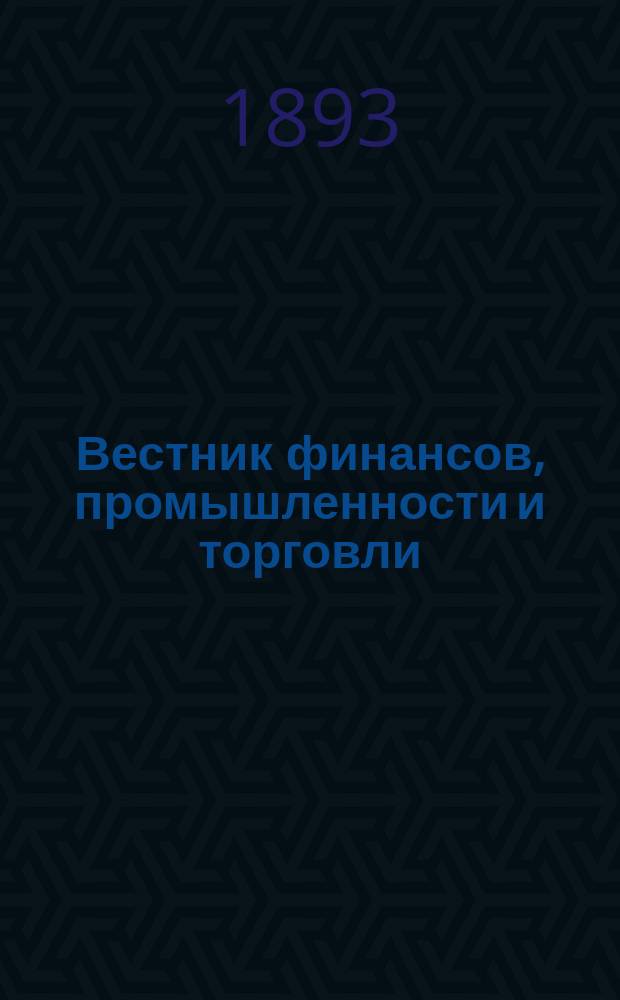 Вестник финансов, промышленности и торговли : Указатель правительств. распоряжений по М-ву фин. и по М-ву торг. и пром. 1893, Т.3, №28