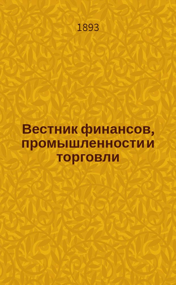 Вестник финансов, промышленности и торговли : Указатель правительств. распоряжений по М-ву фин. и по М-ву торг. и пром. 1893, Т.3, №32