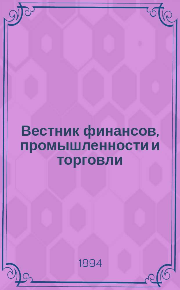 Вестник финансов, промышленности и торговли : Указатель правительств. распоряжений по М-ву фин. и по М-ву торг. и пром. 1894, Т.1, №6