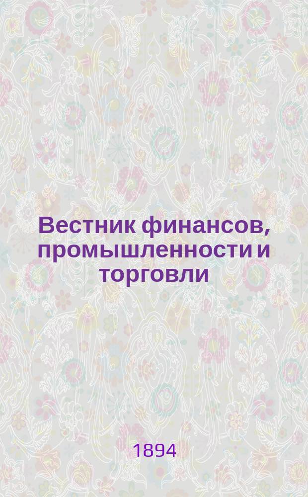 Вестник финансов, промышленности и торговли : Указатель правительств. распоряжений по М-ву фин. и по М-ву торг. и пром. 1894, Т.2, №16