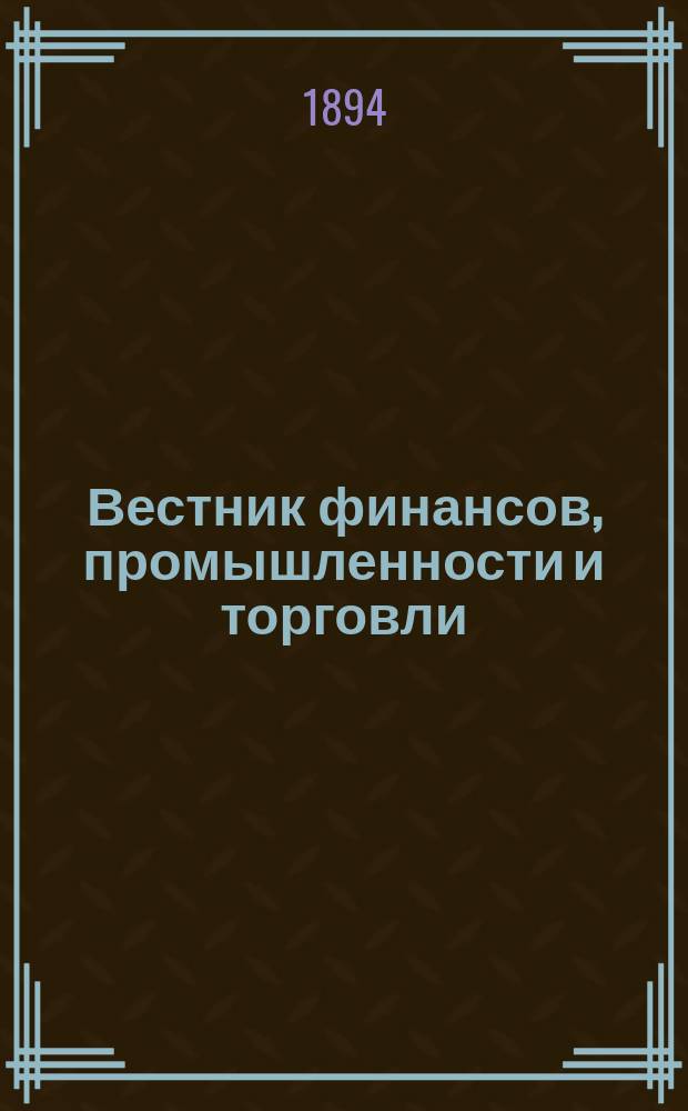 Вестник финансов, промышленности и торговли : Указатель правительств. распоряжений по М-ву фин. и по М-ву торг. и пром. 1894, Т.2, №19