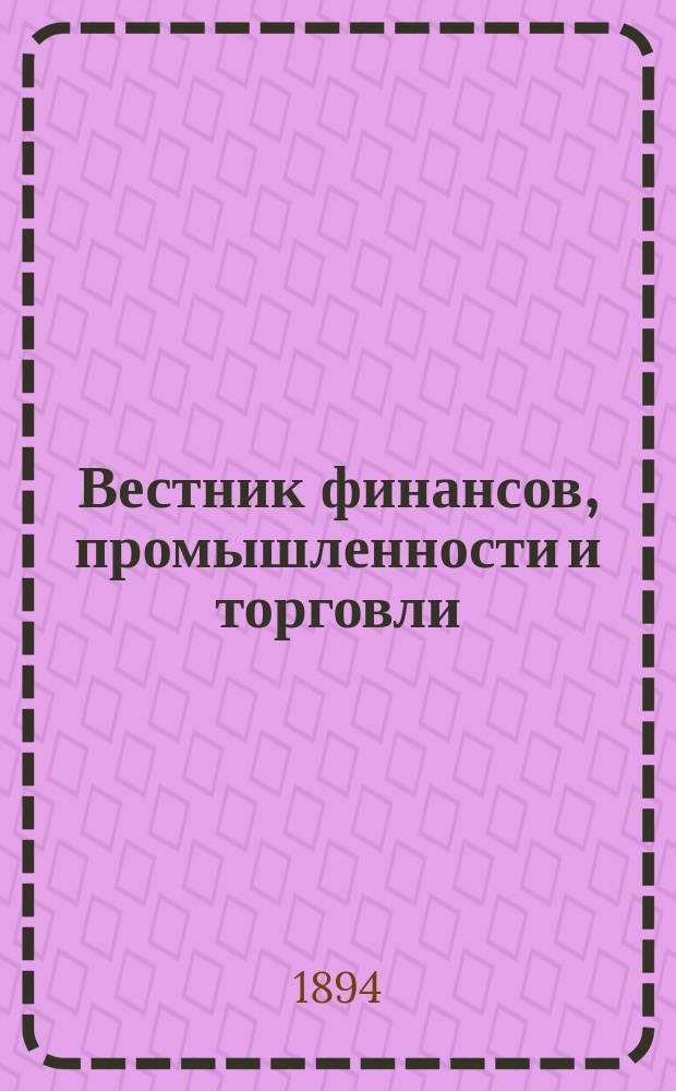 Вестник финансов, промышленности и торговли : Указатель правительств. распоряжений по М-ву фин. и по М-ву торг. и пром. 1894, Т.3, №31
