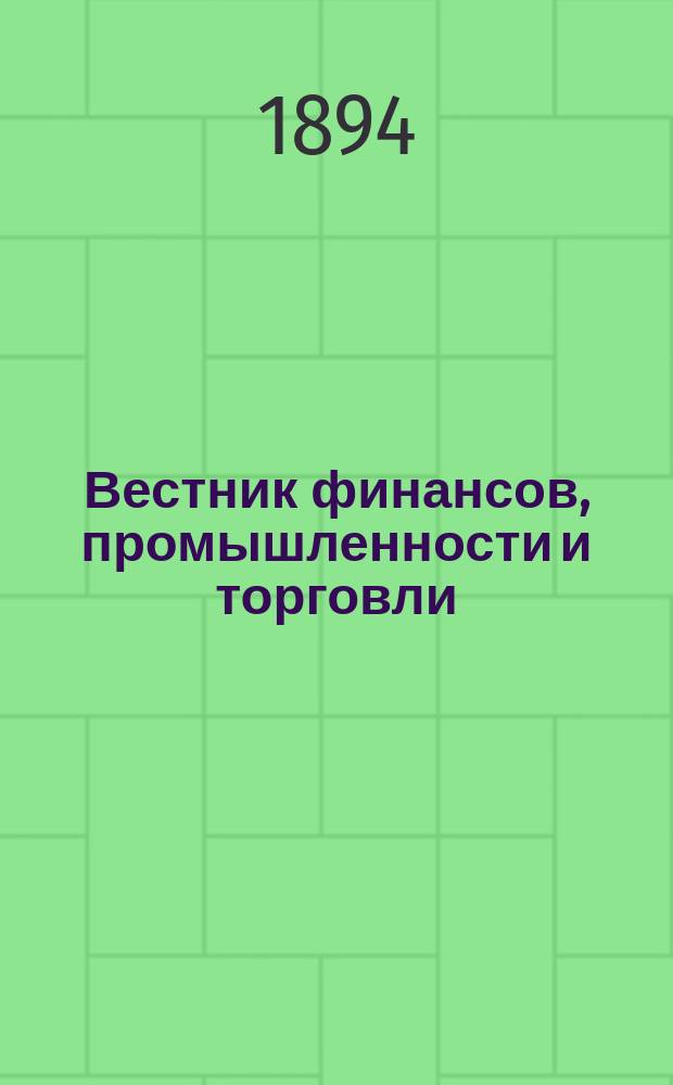 Вестник финансов, промышленности и торговли : Указатель правительств. распоряжений по М-ву фин. и по М-ву торг. и пром. 1894, Т.3, №33