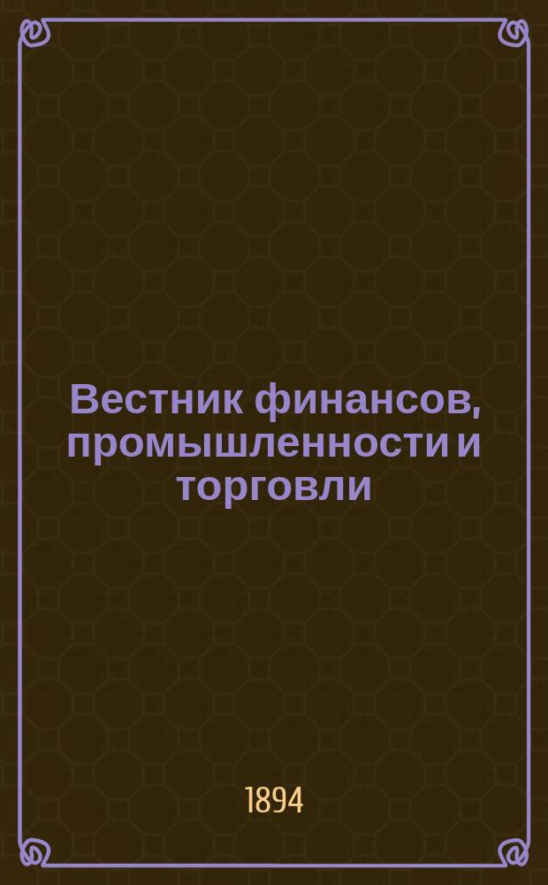 Вестник финансов, промышленности и торговли : Указатель правительств. распоряжений по М-ву фин. и по М-ву торг. и пром. 1894, Т.3, указатель