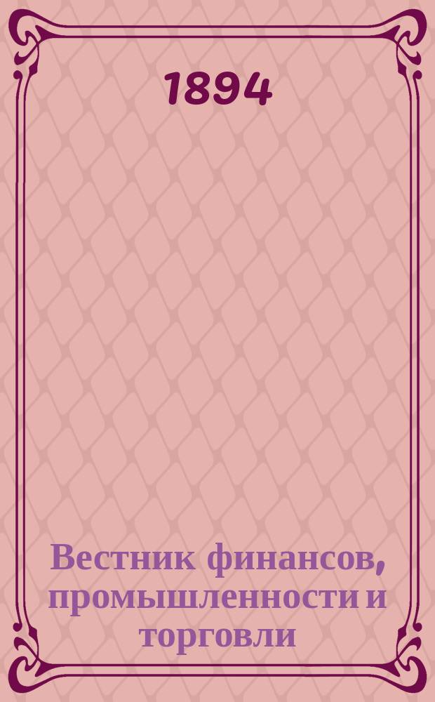 Вестник финансов, промышленности и торговли : Указатель правительств. распоряжений по М-ву фин. и по М-ву торг. и пром. 1894, Т.4, №40