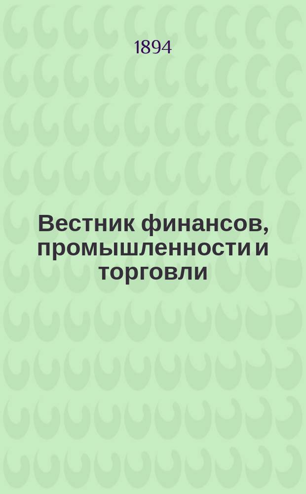 Вестник финансов, промышленности и торговли : Указатель правительств. распоряжений по М-ву фин. и по М-ву торг. и пром. 1894, Т.4, №43